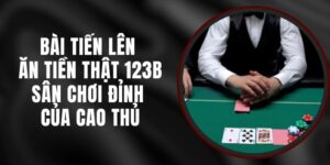 Bài Tiến Lên Ăn Tiền Thật 123B – Sân Chơi Đỉnh Của Cao Thủ