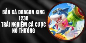 Bắn Cá Dragon King 123B - Trải Nghiệm Cá Cược Nổ Thưởng