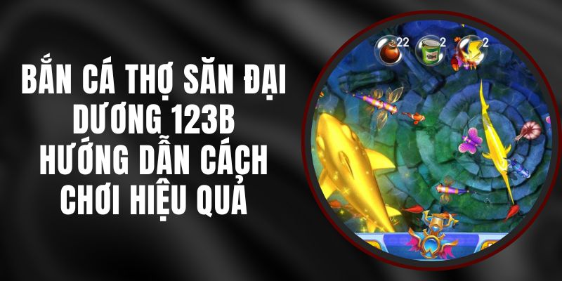 Bắn Cá Thợ Săn Đại Dương 123B - Hướng Dẫn Cách Chơi Hiệu Quả