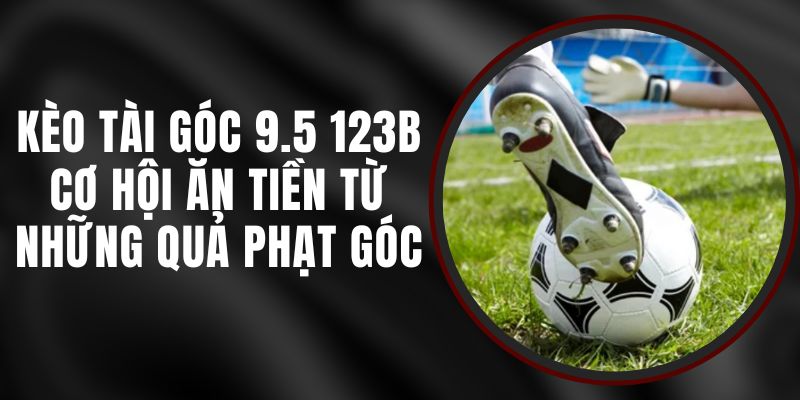 Kèo Tài Góc 9.5 123B – Cơ Hội Ăn Tiền Từ Những Quả Phạt Góc