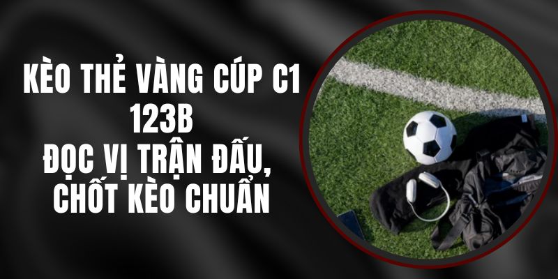 Kèo Thẻ Vàng Cúp C1 123B – Đọc Vị Trận Đấu, Chốt Kèo Chuẩn