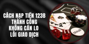 Cách Nạp Tiền 123B Thành Công – Không Cần Lo Lỗi Giao Dịch